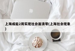 上海或能2周实现社会面清零(上海社会现象)