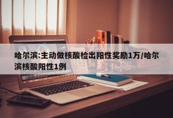 哈尔滨:主动做核酸检出阳性奖励1万/哈尔滨核酸阳性1例