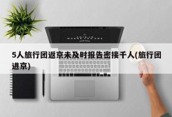 5人旅行团返京未及时报告密接千人(旅行团进京)