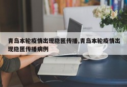 青岛本轮疫情出现隐匿传播,青岛本轮疫情出现隐匿传播病例