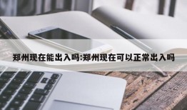 郑州现在能出入吗:郑州现在可以正常出入吗