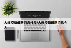 大连疫情最新消息行程/大连疫情最新消息今天