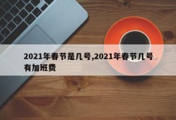 2021年春节是几号,2021年春节几号有加班费