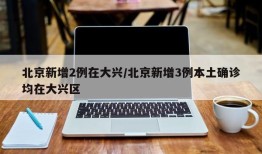 北京新增2例在大兴/北京新增3例本土确诊均在大兴区