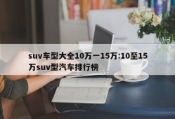 suv车型大全10万一15万:10至15万suv型汽车排行榜