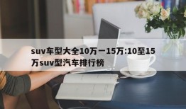 suv车型大全10万一15万:10至15万suv型汽车排行榜