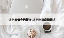 辽宁疫情今天新增,辽宁昨日疫情情况