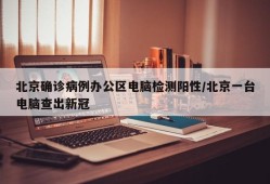 北京确诊病例办公区电脑检测阳性/北京一台电脑查出新冠