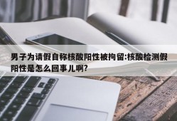 男子为请假自称核酸阳性被拘留:核酸检测假阳性是怎么回事儿啊?