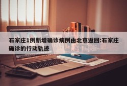 石家庄1例新增确诊病例由北京返回:石家庄确诊的行动轨迹