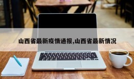 山西省最新疫情通报,山西省最新情况