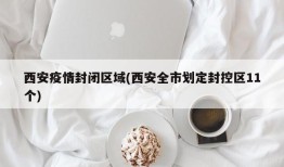 西安疫情封闭区域(西安全市划定封控区11个)