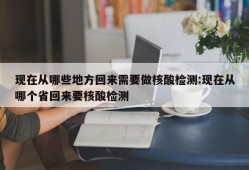 现在从哪些地方回来需要做核酸检测:现在从哪个省回来要核酸检测