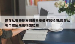 现在从哪些地方回来需要做核酸检测:现在从哪个省回来要核酸检测
