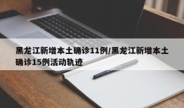 黑龙江新增本土确诊11例/黑龙江新增本土确诊15例活动轨迹