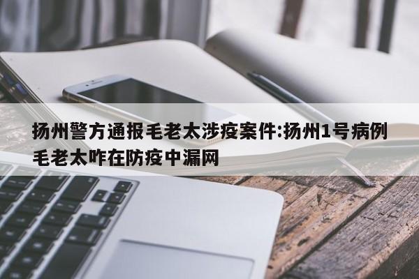 扬州警方通报毛老太涉疫案件:扬州1号病例毛老太咋在防疫中漏网