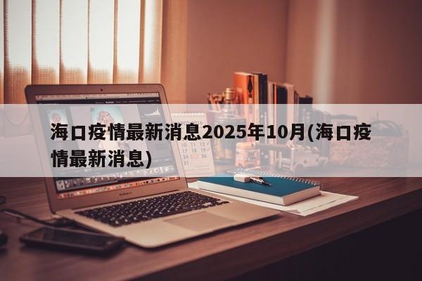 海口疫情最新消息2025年10月(海口疫情最新消息)