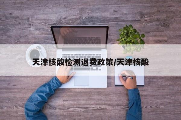 天津核酸检测退费政策/天津核酸