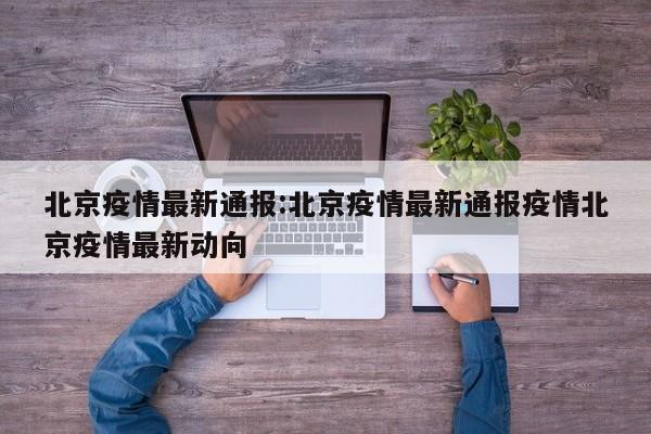 北京疫情最新通报:北京疫情最新通报疫情北京疫情最新动向