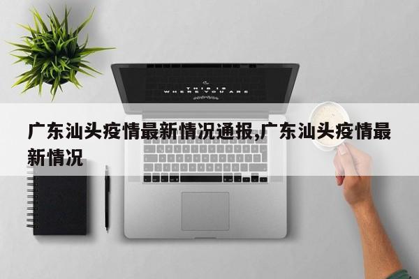 广东汕头疫情最新情况通报,广东汕头疫情最新情况