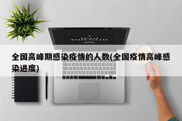 全国高峰期感染疫情的人数(全国疫情高峰感染进度)