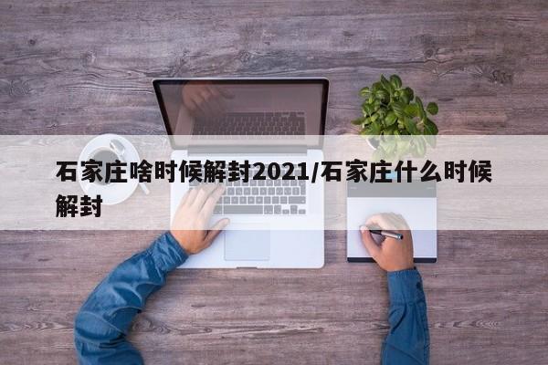 石家庄啥时候解封2021/石家庄什么时候解封