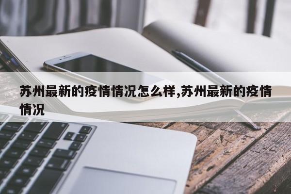 苏州最新的疫情情况怎么样,苏州最新的疫情情况