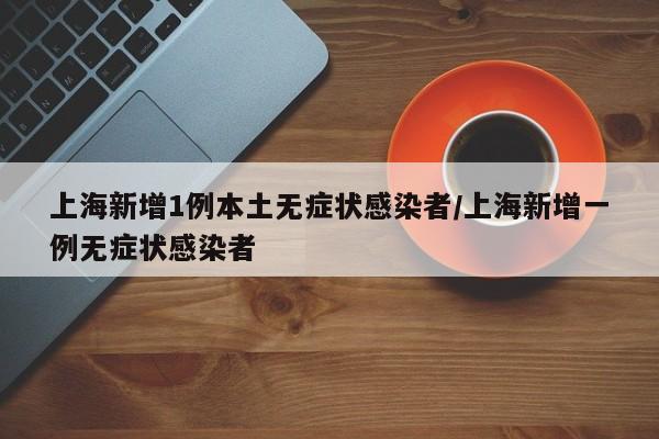 上海新增1例本土无症状感染者/上海新增一例无症状感染者