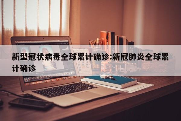 新型冠状病毒全球累计确诊:新冠肺炎全球累计确诊