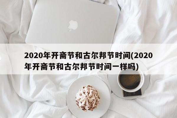 2020年开斋节和古尔邦节时间(2020年开斋节和古尔邦节时间一样吗)