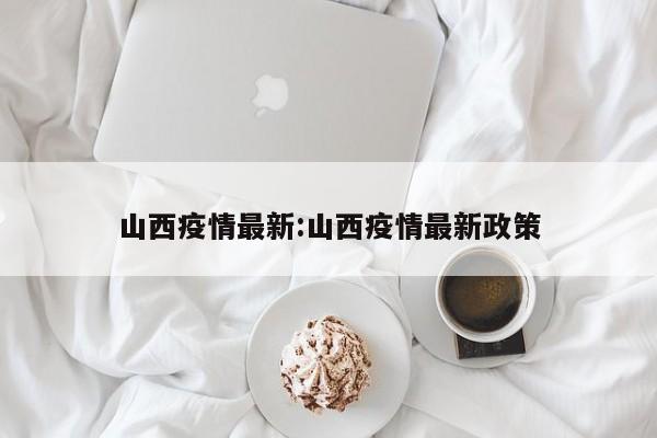 山西疫情最新:山西疫情最新政策
