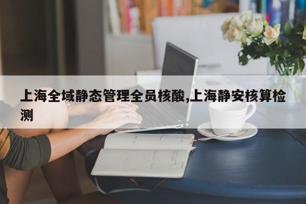 上海全域静态管理全员核酸,上海静安核算检测