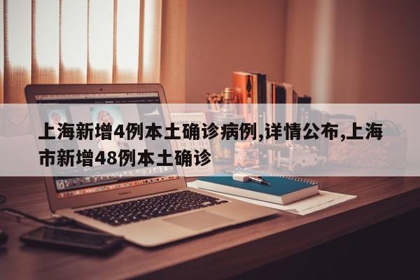 上海新增4例本土确诊病例,详情公布,上海市新增48例本土确诊