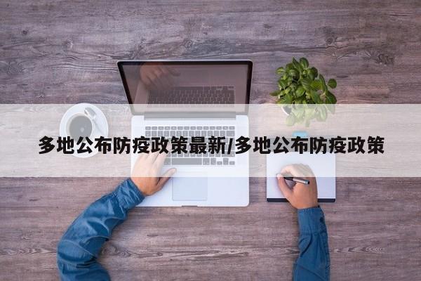 多地公布防疫政策最新/多地公布防疫政策