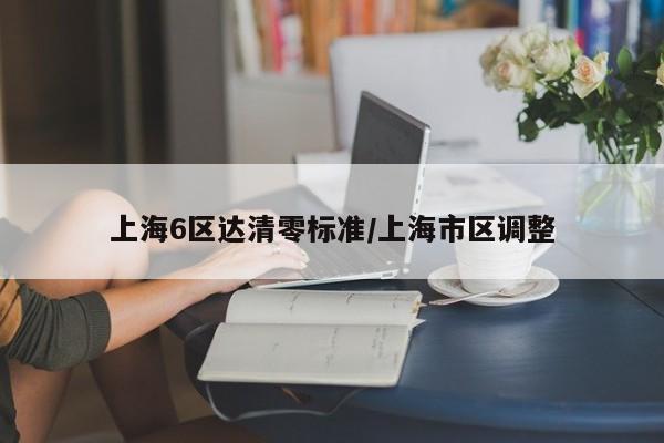 上海6区达清零标准/上海市区调整