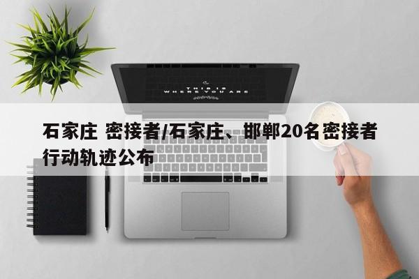 石家庄 密接者/石家庄、邯郸20名密接者行动轨迹公布