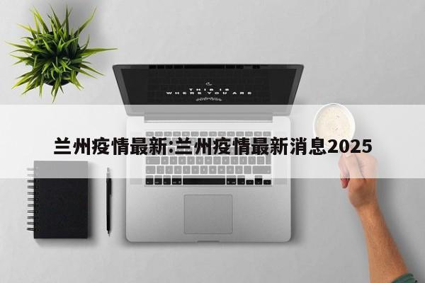 兰州疫情最新:兰州疫情最新消息2025