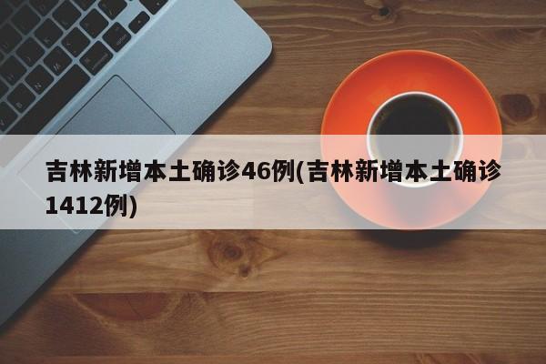 吉林新增本土确诊46例(吉林新增本土确诊1412例)