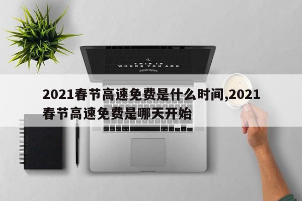 2021春节高速免费是什么时间,2021春节高速免费是哪天开始
