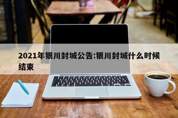 2021年银川封城公告:银川封城什么时候结束