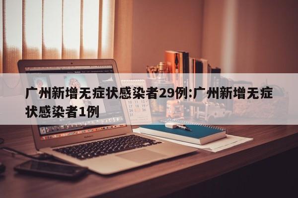 广州新增无症状感染者29例:广州新增无症状感染者1例