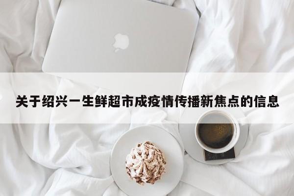 关于绍兴一生鲜超市成疫情传播新焦点的信息