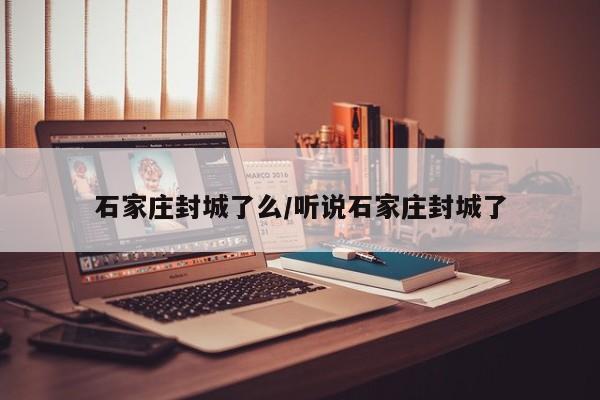 石家庄封城了么/听说石家庄封城了