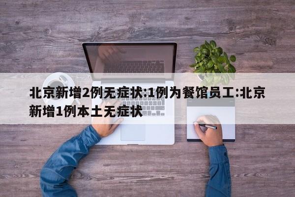 北京新增2例无症状:1例为餐馆员工:北京新增1例本土无症状