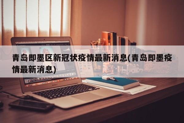 青岛即墨区新冠状疫情最新消息(青岛即墨疫情最新消息)