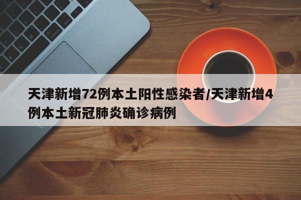 天津新增72例本土阳性感染者/天津新增4例本土新冠肺炎确诊病例
