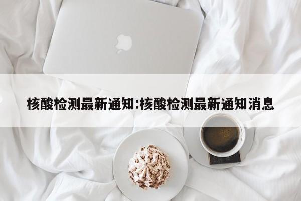 核酸检测最新通知:核酸检测最新通知消息