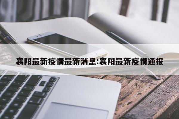 襄阳最新疫情最新消息:襄阳最新疫情通报